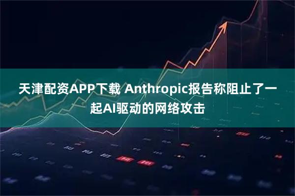 天津配资APP下载 Anthropic报告称阻止了一起AI驱动的网络攻击