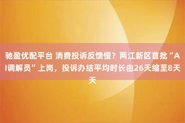 驰盈优配平台 消费投诉反馈慢？两江新区首批“AI调解员”上岗，投诉办结平均时长由26天缩至8天