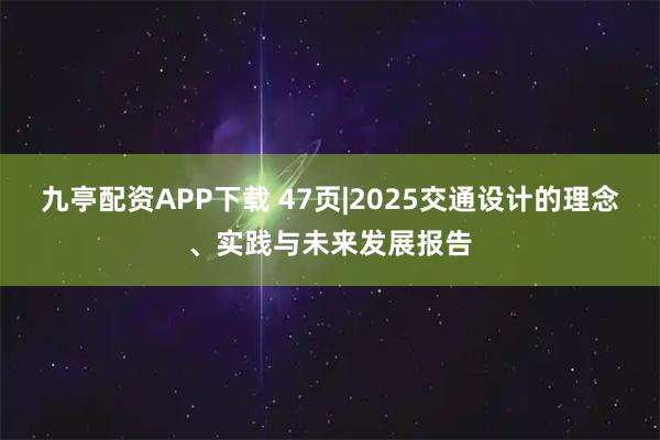 九亭配资APP下载 47页|2025交通设计的理念、实践与未来发展报告