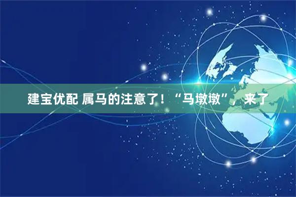 建宝优配 属马的注意了！“马墩墩”，来了