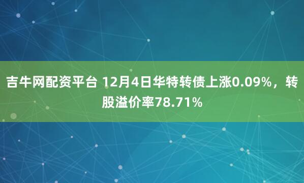 吉牛网配资平台 12月4日华特转债上涨0.09%，转股溢价率78.71%