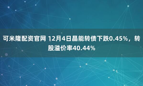 可米隆配资官网 12月4日晶能转债下跌0.45%，转股溢价率40.44%
