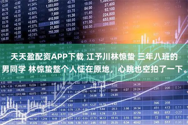 天天盈配资APP下载 江予川林惊蛰 三年八班的男同学 林惊蛰整个人怔在原地，心跳也空拍了一下。