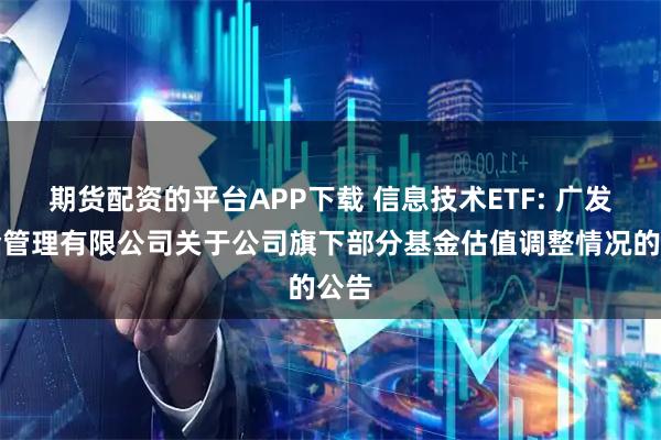 期货配资的平台APP下载 信息技术ETF: 广发基金管理有限公司关于公司旗下部分基金估值调整情况的公告