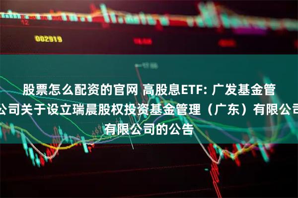 股票怎么配资的官网 高股息ETF: 广发基金管理有限公司关于设立瑞晨股权投资基金管理（广东）有限公司的公告