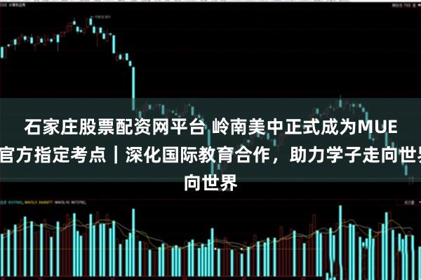 石家庄股票配资网平台 岭南美中正式成为MUET官方指定考点｜深化国际教育合作，助力学子走向世界