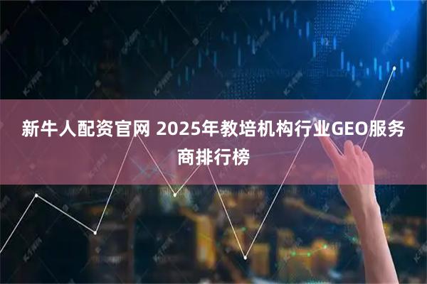 新牛人配资官网 2025年教培机构行业GEO服务商排行榜