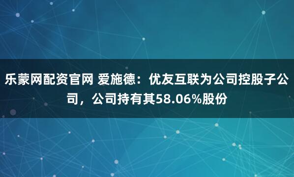乐蒙网配资官网 爱施德：优友互联为公司控股子公司，公司持有其58.06%股份