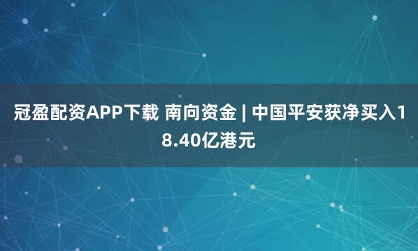 冠盈配资APP下载 南向资金 | 中国平安获净买入18.40亿港元