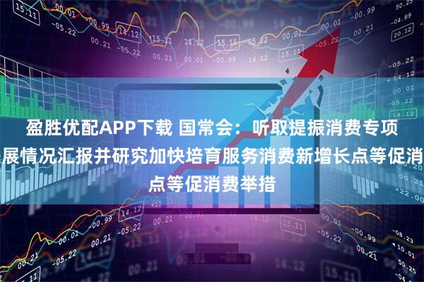 盈胜优配APP下载 国常会：听取提振消费专项行动进展情况汇报并研究加快培育服务消费新增长点等促消费举措